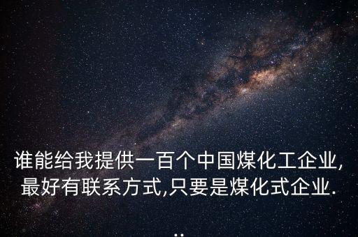 誰能給我提供一百個(gè)中國煤化工企業(yè),最好有聯(lián)系方式,只要是煤化式企業(yè)...