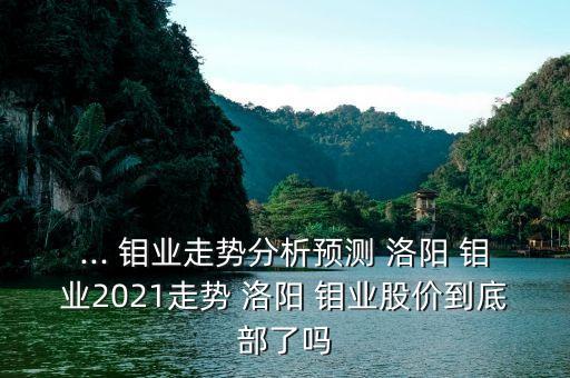 ... 鉬業(yè)走勢(shì)分析預(yù)測(cè) 洛陽(yáng) 鉬業(yè)2021走勢(shì) 洛陽(yáng) 鉬業(yè)股價(jià)到底部了嗎