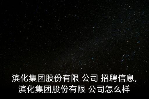 濱化集團股份有限 公司 招聘信息,濱化集團股份有限 公司怎么樣