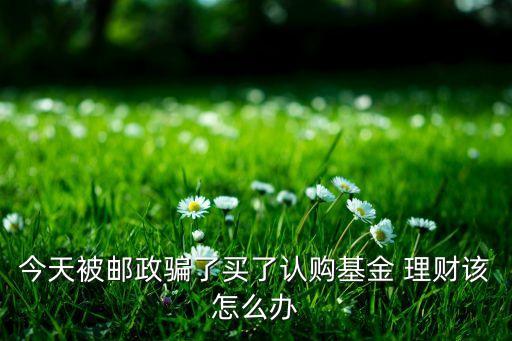 今天被郵政騙了買(mǎi)了認(rèn)購(gòu)基金 理財(cái)該怎么辦