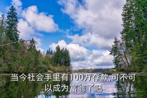 當(dāng)今社會(huì)手里有100萬存款,可不可以成為富翁了吧