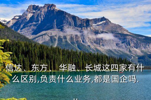 信達(dá)、東方、 華融、長城這四家有什么區(qū)別,負(fù)責(zé)什么業(yè)務(wù),都是國企嗎...