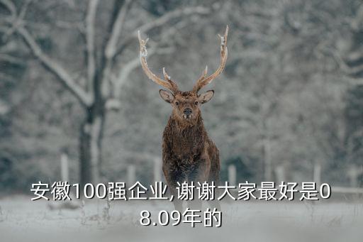 安徽100強(qiáng)企業(yè),謝謝大家最好是08.09年的