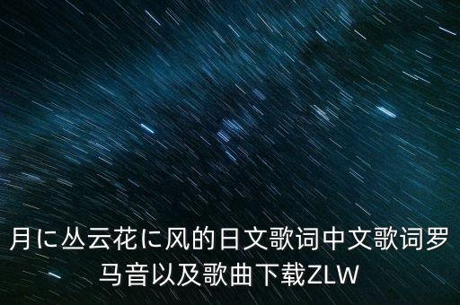 月に叢云花に風(fēng)的日文歌詞中文歌詞羅馬音以及歌曲下載ZLW