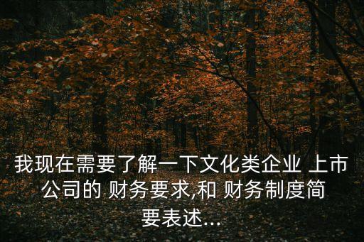 我現(xiàn)在需要了解一下文化類企業(yè) 上市 公司的 財務(wù)要求,和 財務(wù)制度簡要表述...