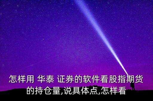 怎樣用 華泰 證券的軟件看股指期貨的持倉(cāng)量,說(shuō)具體點(diǎn),怎樣看