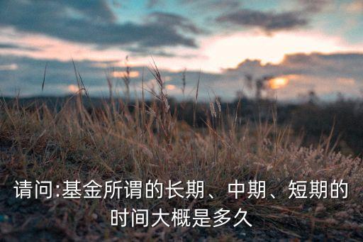 請(qǐng)問:基金所謂的長(zhǎng)期、中期、短期的時(shí)間大概是多久