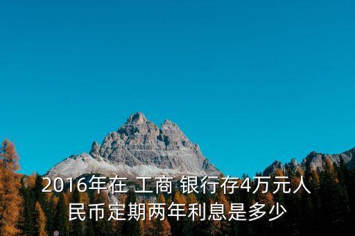 2016年在 工商 銀行存4萬(wàn)元人民幣定期兩年利息是多少