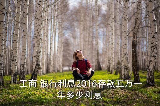  工商 銀行利息2016存款五萬(wàn)一年多少利息