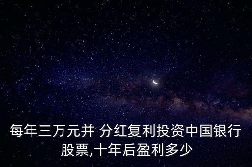 每年三萬元并 分紅復(fù)利投資中國銀行 股票,十年后盈利多少