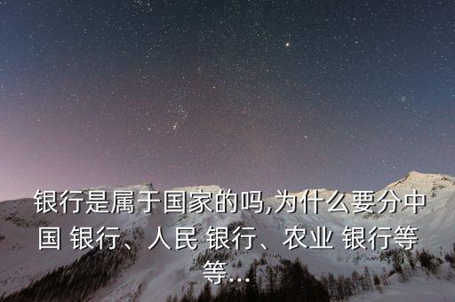  銀行是屬于國(guó)家的嗎,為什么要分中國(guó) 銀行、人民 銀行、農(nóng)業(yè) 銀行等等...