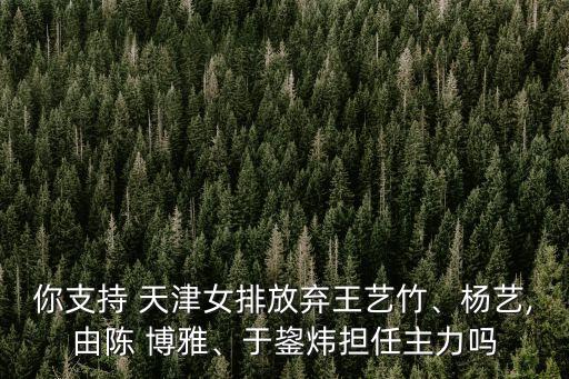 你支持 天津女排放棄王藝竹、楊藝,由陳 博雅、于鋆煒擔(dān)任主力嗎