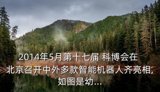 2014年5月第十七屆 科博會在 北京召開中外多款智能機器人齊亮相,如圖是幼...