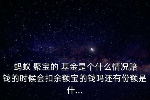  螞蟻 聚寶的 基金是個什么情況賠錢的時候會扣余額寶的錢嗎還有份額是什...