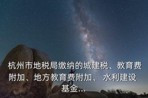  杭州市地稅局繳納的城建稅、教育費附加、地方教育費附加、 水利建設 基金...