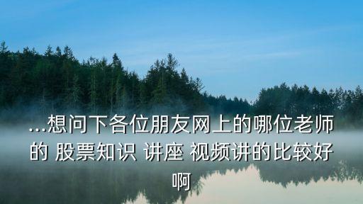 ...想問下各位朋友網(wǎng)上的哪位老師的 股票知識(shí) 講座 視頻講的比較好啊