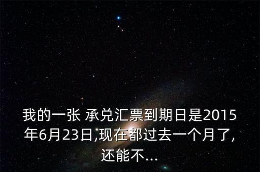 我的一張 承兌匯票到期日是2015年6月23日,現(xiàn)在都過(guò)去一個(gè)月了,還能不...