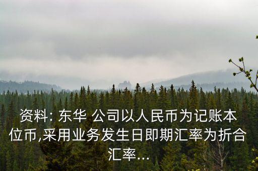 資料: 東華 公司以人民幣為記賬本位幣,采用業(yè)務(wù)發(fā)生日即期匯率為折合匯率...