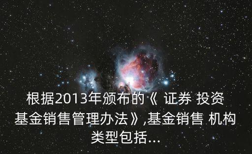 根據(jù)2013年頒布的《 證券 投資基金銷售管理辦法》,基金銷售 機構(gòu)類型包括...