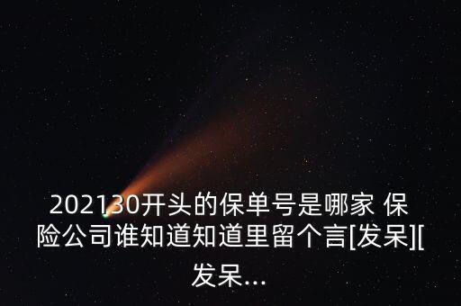 202130開頭的保單號是哪家 保險公司誰知道知道里留個言[發(fā)呆][發(fā)呆...