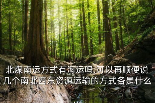 北煤南運方式有海運嗎,可以再順便說幾個南北西東資源運輸?shù)姆绞礁魇鞘裁?..