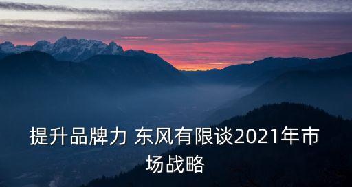 提升品牌力 東風(fēng)有限談2021年市場戰(zhàn)略