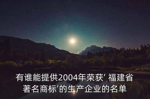 有誰(shuí)能提供2004年榮獲‘ 福建省著名商標(biāo)’的生產(chǎn)企業(yè)的名單