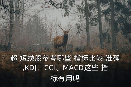 超 短線股參考哪些 指標(biāo)比較 準(zhǔn)確,KDJ、CCI、MACD這些 指標(biāo)有用嗎