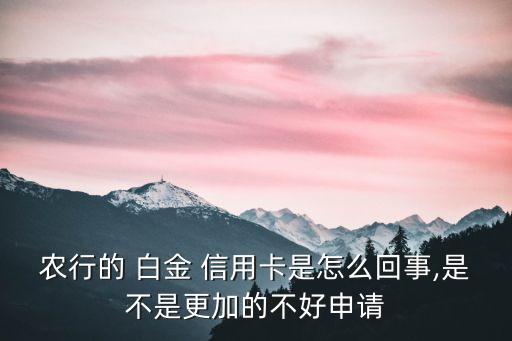 農(nóng)行的 白金 信用卡是怎么回事,是不是更加的不好申請