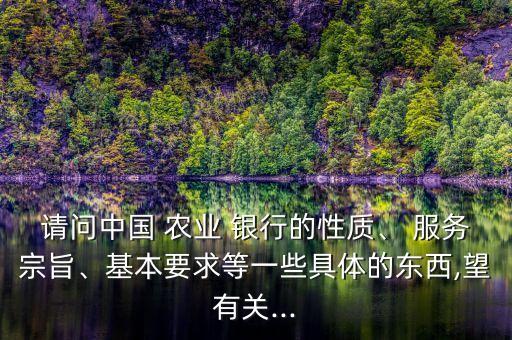 請問中國 農(nóng)業(yè) 銀行的性質(zhì)、 服務宗旨、基本要求等一些具體的東西,望有關...