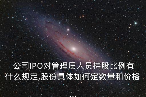  公司IPO對管理層人員持股比例有什么規(guī)定,股份具體如何定數(shù)量和價格...