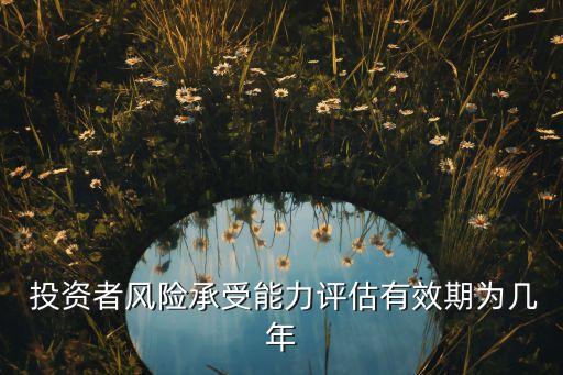  投資者風(fēng)險(xiǎn)承受能力評(píng)估有效期為幾年