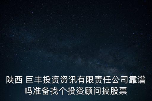 陜西 巨豐投資資訊有限責任公司靠譜嗎準備找個投資顧問搞股票