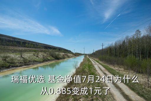 瑞福優(yōu)選 基金凈值7月24日為什么從0.885變成1元了