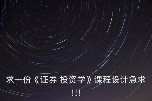 求一份《證券 投資學(xué)》課程設(shè)計急求!!!