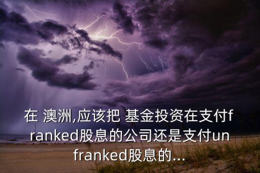 在 澳洲,應該把 基金投資在支付franked股息的公司還是支付unfranked股息的...