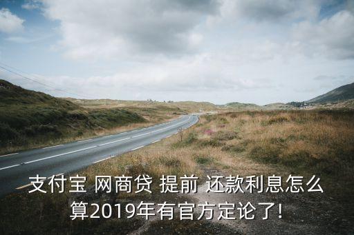 支付寶 網(wǎng)商貸 提前 還款利息怎么算2019年有官方定論了!