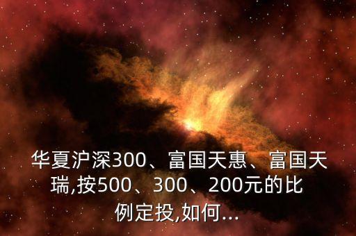  華夏滬深300、富國天惠、富國天瑞,按500、300、200元的比例定投,如何...