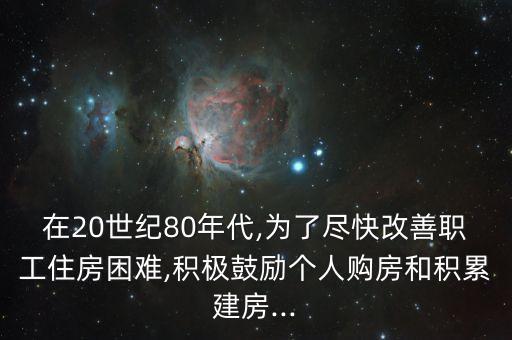 在20世紀80年代,為了盡快改善職工住房困難,積極鼓勵個人購房和積累建房...