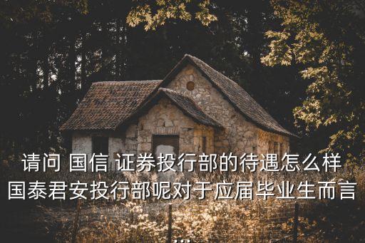 請(qǐng)問(wèn) 國(guó)信 證券投行部的待遇怎么樣國(guó)泰君安投行部呢對(duì)于應(yīng)屆畢業(yè)生而言...