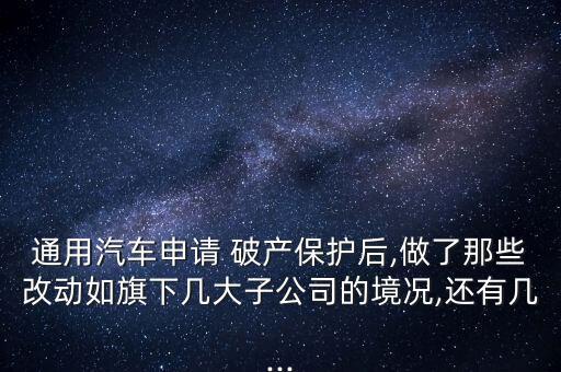 通用汽車申請 破產保護后,做了那些改動如旗下幾大子公司的境況,還有幾...