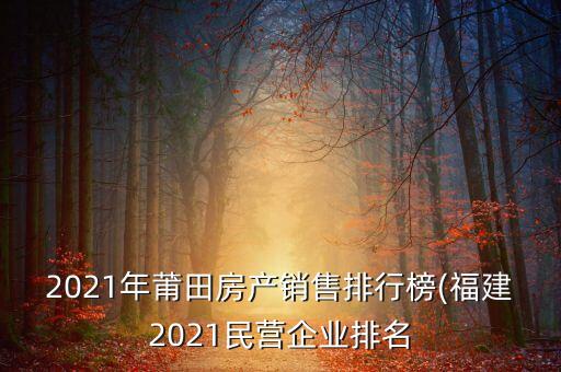 2021年莆田房產(chǎn)銷售排行榜(福建2021民營(yíng)企業(yè)排名