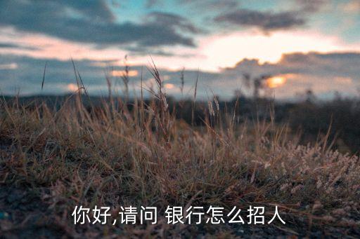 你好,請(qǐng)問(wèn) 銀行怎么招人