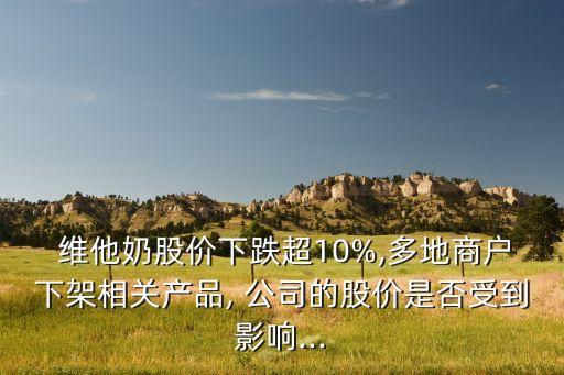  維他奶股價下跌超10%,多地商戶下架相關(guān)產(chǎn)品, 公司的股價是否受到影響...