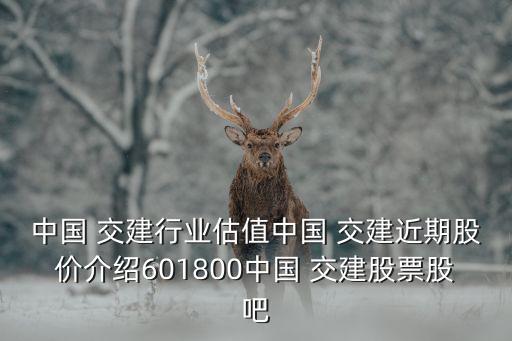 中國 交建行業(yè)估值中國 交建近期股價介紹601800中國 交建股票股吧