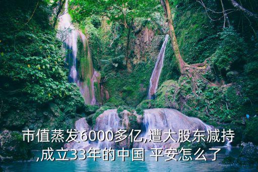 市值蒸發(fā)6000多億,遭大股東減持,成立33年的中國 平安怎么了