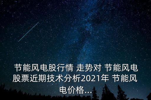  節(jié)能風電股行情 走勢對 節(jié)能風電股票近期技術分析2021年 節(jié)能風電價格...