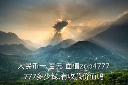 人民幣一 百元.面值zop4777777多少錢,有收藏價(jià)值嗎