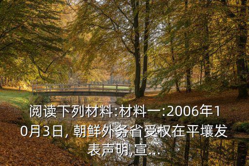 閱讀下列材料:材料一:2006年10月3日, 朝鮮外務(wù)省受權(quán)在平壤發(fā)表聲明,宣...