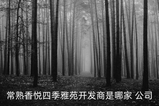 常熟香悅四季雅苑開發(fā)商是哪家 公司